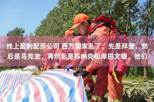 线上盈利配资公司 西方国家乱了。先是拜登，然后是马克龙，再然后是苏纳克和岸田文雄，他们