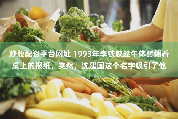 炒股配资平台网址 1993年李铁映趁午休时翻看桌上的报纸，突然，沈建国这个名字吸引了他