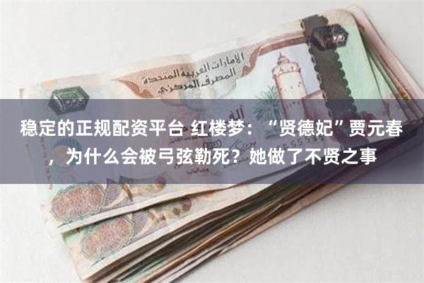 稳定的正规配资平台 红楼梦：“贤德妃”贾元春，为什么会被弓弦勒死？她做了不贤之事