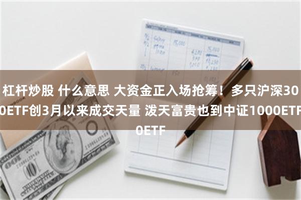 杠杆炒股 什么意思 大资金正入场抢筹！多只沪深300ETF创3月以来成交天量 泼天富贵也到中证1000ETF