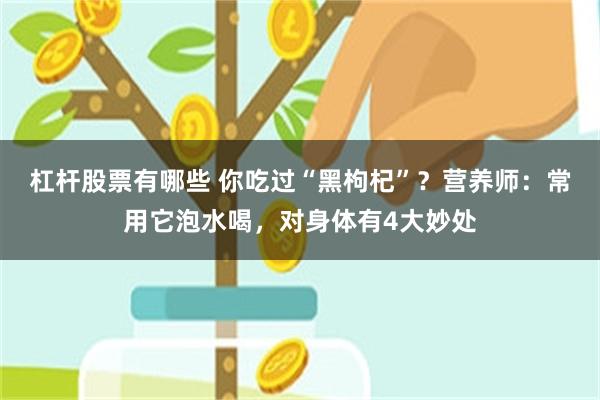 杠杆股票有哪些 你吃过“黑枸杞”？营养师：常用它泡水喝，对身体有4大妙处
