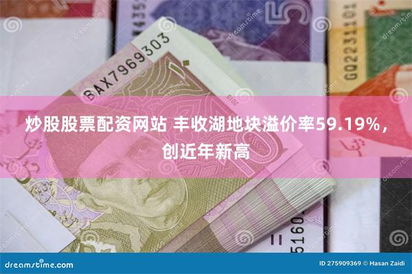 炒股股票配资网站 丰收湖地块溢价率59.19%，创近年新高