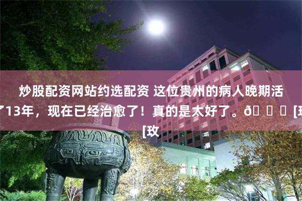 炒股配资网站约选配资 这位贵州的病人晚期活了13年，现在已经治愈了！真的是太好了。🙂[玫