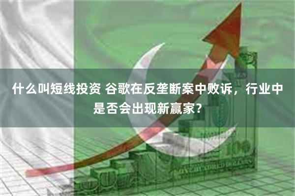 什么叫短线投资 谷歌在反垄断案中败诉，行业中是否会出现新赢家？