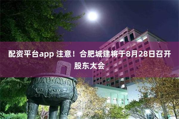配资平台app 注意！合肥城建将于8月28日召开股东大会