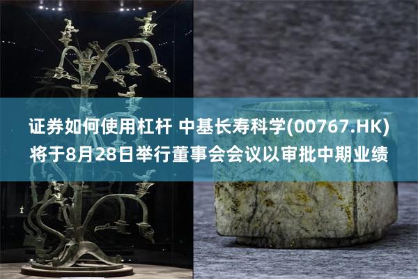 证券如何使用杠杆 中基长寿科学(00767.HK)将于8月28日举行董事会会议以审批中期业绩