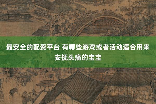 最安全的配资平台 有哪些游戏或者活动适合用来安抚头痛的宝宝