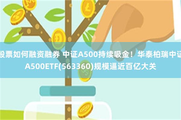 股票如何融资融券 中证A500持续吸金！华泰柏瑞中证A500ETF(563360)规模逼近百亿大关
