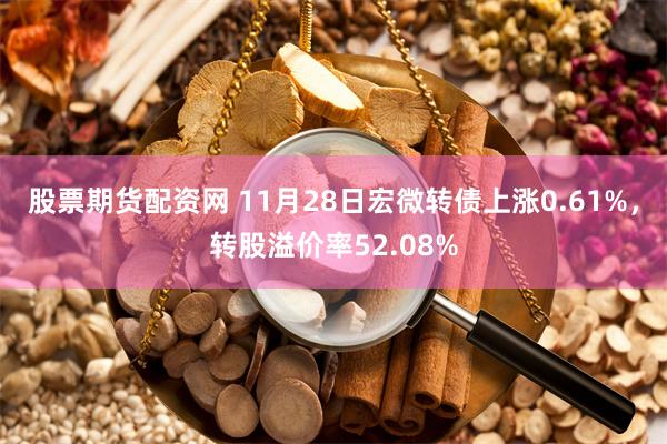 股票期货配资网 11月28日宏微转债上涨0.61%，转股溢价率52.08%
