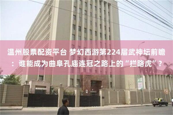 温州股票配资平台 梦幻西游第224届武神坛前瞻：谁能成为曲阜孔庙连冠之路上的“拦路虎”？