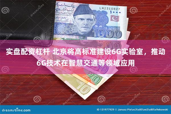 实盘配资杠杆 北京将高标准建设6G实验室，推动6G技术在智慧交通等领域应用