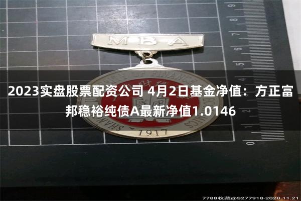 2023实盘股票配资公司 4月2日基金净值：方正富邦稳裕纯债A最新净值1.0146
