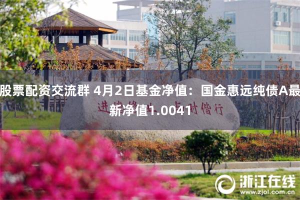 股票配资交流群 4月2日基金净值：国金惠远纯债A最新净值1.0041