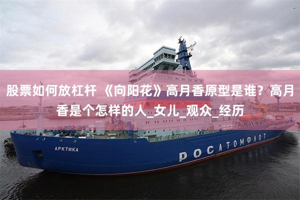 股票如何放杠杆 《向阳花》高月香原型是谁？高月香是个怎样的人_女儿_观众_经历