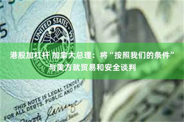 港股加杠杆 加拿大总理：将“按照我们的条件”与美方就贸易和安全谈判