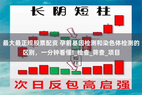 最大最正规股票配资 孕前基因检测和染色体检测的区别，一分钟看懂!_检查_筛查_项目