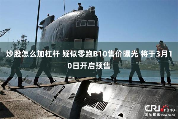炒股怎么加杠杆 疑似零跑B10售价曝光 将于3月10日开启预售