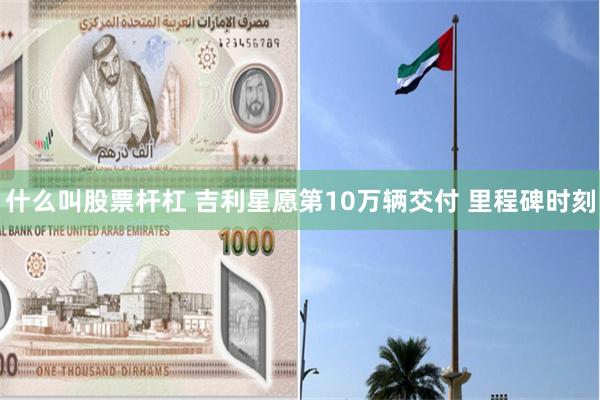 什么叫股票杆杠 吉利星愿第10万辆交付 里程碑时刻