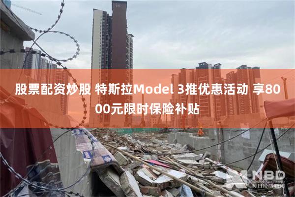 股票配资炒股 特斯拉Model 3推优惠活动 享8000元限时保险补贴