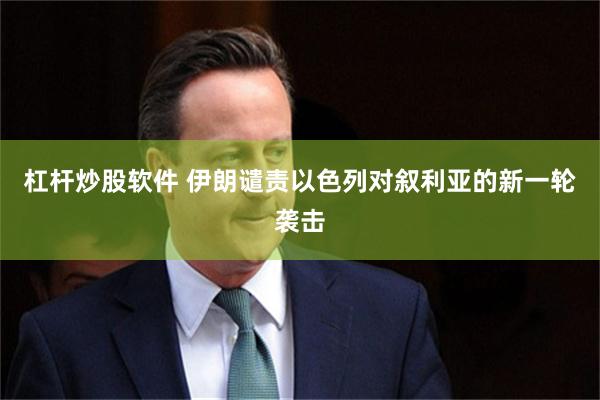 杠杆炒股软件 伊朗谴责以色列对叙利亚的新一轮袭击