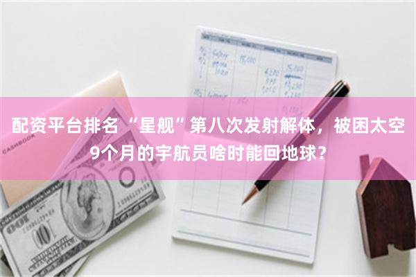 配资平台排名 “星舰”第八次发射解体，被困太空9个月的宇航员啥时能回地球？