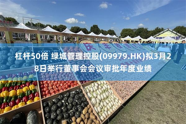 杠杆50倍 绿城管理控股(09979.HK)拟3月28日举行董事会会议审批年度业绩