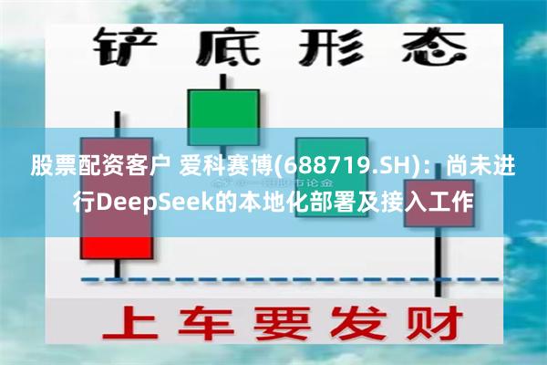 股票配资客户 爱科赛博(688719.SH)：尚未进行DeepSeek的本地化部署及接入工作