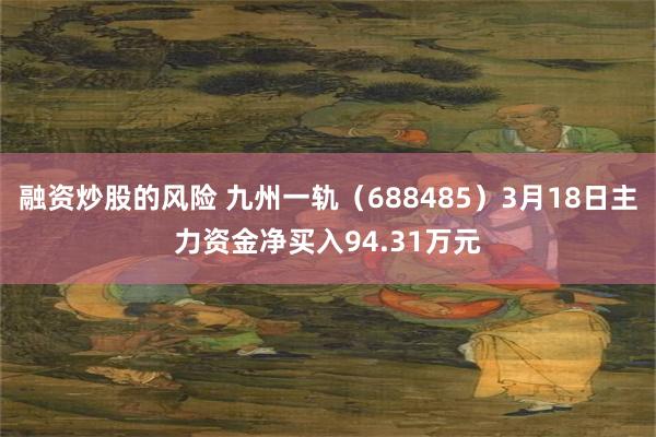 融资炒股的风险 九州一轨（688485）3月18日主力资金净买入94.31万元