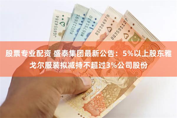 股票专业配资 盛泰集团最新公告：5%以上股东雅戈尔服装拟减持不超过3%公司股份