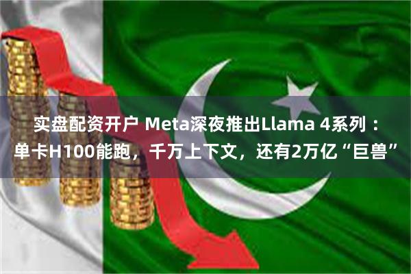 实盘配资开户 Meta深夜推出Llama 4系列 ：单卡H100能跑，千万上下文，还有2万亿“巨兽”