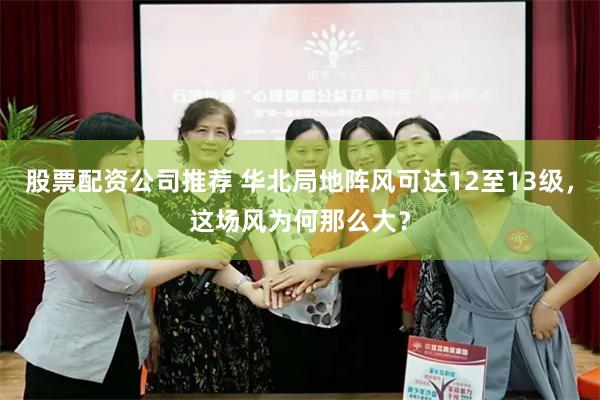 股票配资公司推荐 华北局地阵风可达12至13级，这场风为何那么大？