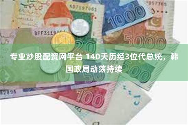 专业炒股配资网平台 140天历经3位代总统，韩国政局动荡持续