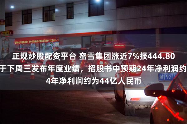 正规炒股配资平台 蜜雪集团涨近7%报444.80港元！公司将于下周三发布年度业绩，招股书中预期24年净利润约为44亿人民币