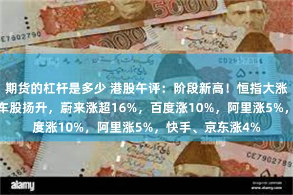 期货的杠杆是多少 港股午评：阶段新高！恒指大涨1.8%，科技、汽车股扬升，蔚来涨超16%，百度涨10%，阿里涨5%，快手、京东涨4%