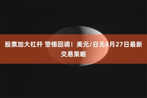 股票加大杠杆 警惕回调！美元/日元4月27日最新交易策略