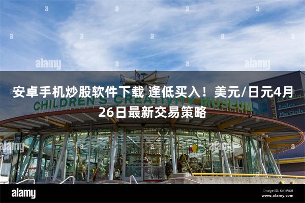 安卓手机炒股软件下载 逢低买入！美元/日元4月26日最新交易策略