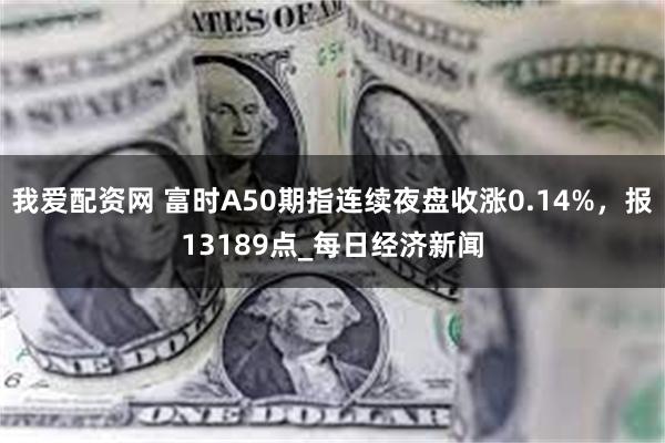 我爱配资网 富时A50期指连续夜盘收涨0.14%，报13189点_每日经济新闻