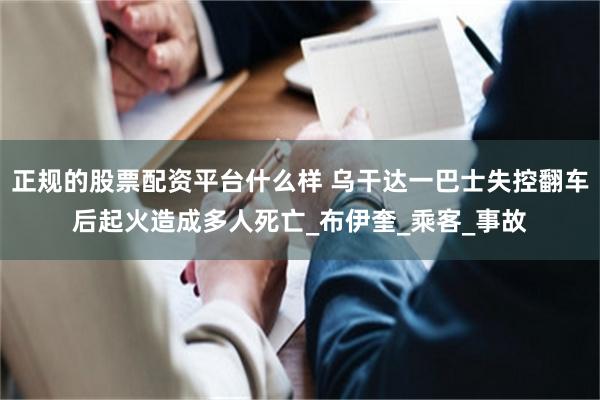 正规的股票配资平台什么样 乌干达一巴士失控翻车后起火造成多人死亡_布伊奎_乘客_事故
