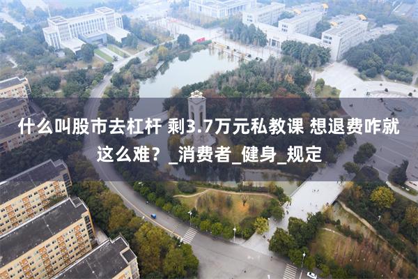 什么叫股市去杠杆 剩3.7万元私教课 想退费咋就这么难？_消费者_健身_规定