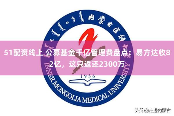 51配资线上 公募基金千亿管理费盘点：易方达收82亿，这只返还2300万