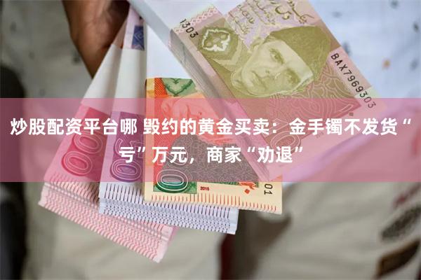 炒股配资平台哪 毁约的黄金买卖：金手镯不发货“亏”万元，商家“劝退”