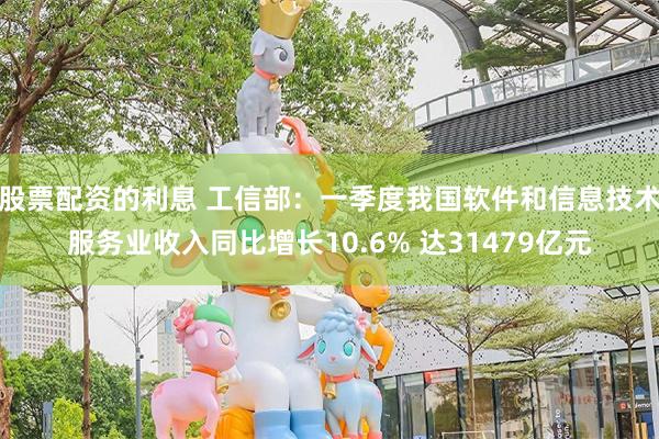 股票配资的利息 工信部：一季度我国软件和信息技术服务业收入同比增长10.6% 达31479亿元