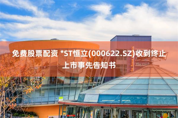 免费股票配资 *ST恒立(000622.SZ)收到终止上市事先告知书