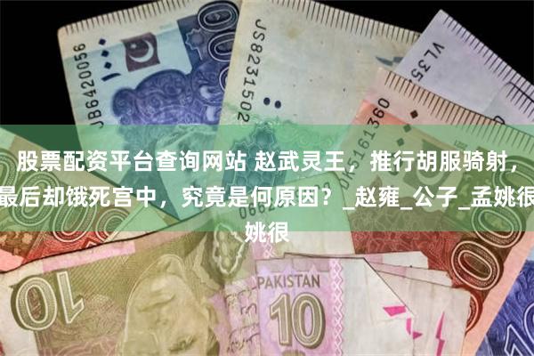 股票配资平台查询网站 赵武灵王，推行胡服骑射，最后却饿死宫中，究竟是何原因？_赵雍_公子_孟姚很