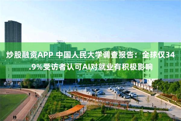 炒股融资APP 中国人民大学调查报告：全球仅34.9%受访者认可AI对就业有积极影响