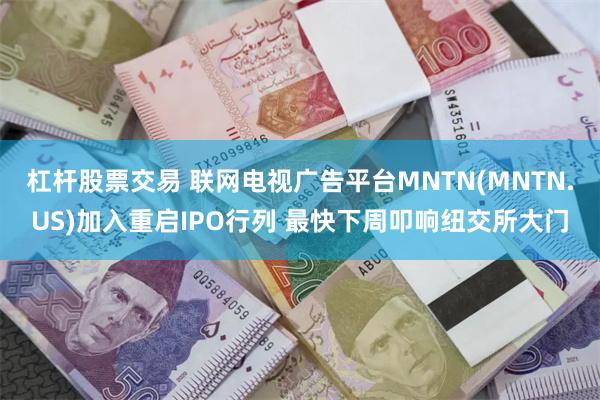 杠杆股票交易 联网电视广告平台MNTN(MNTN.US)加入重启IPO行列 最快下周叩响纽交所大门