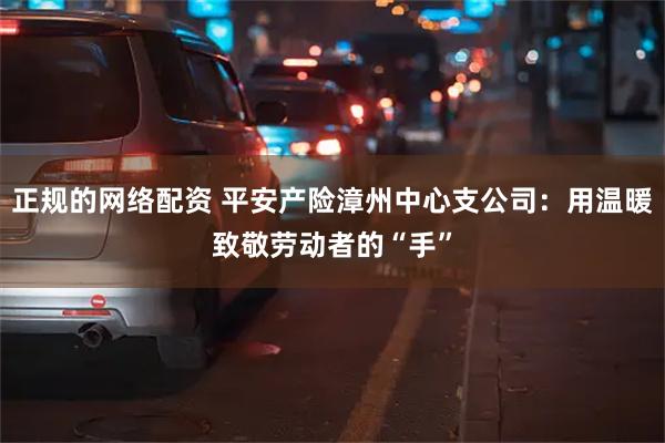 正规的网络配资 平安产险漳州中心支公司：用温暖致敬劳动者的“手”