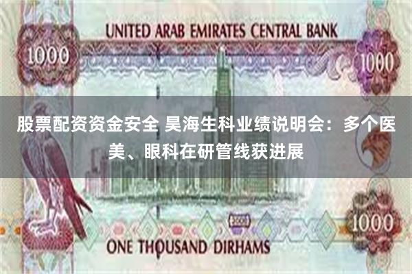 股票配资资金安全 昊海生科业绩说明会：多个医美、眼科在研管线获进展