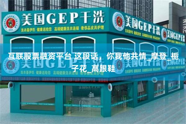 互联股票融资平台 这段话，你我他共情_摩登_栀子花_高跟鞋