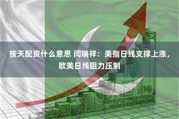 按天配资什么意思 闫瑞祥：美指日线支撑上涨，欧美日线阻力压制